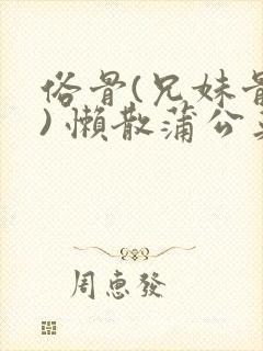 俗骨(兄妹骨科) 懒散蒲公英结局