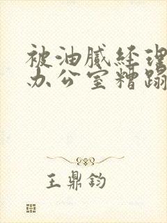 被油腻经理抱进办公室糟蹋h