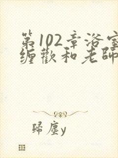 第102章浴室缠欢和老师小说