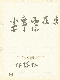 小东西在桌子上要了你