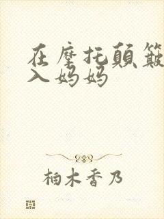 在摩托颠簸中进入妈妈