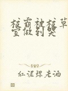 校霸被校草在教室做到哭