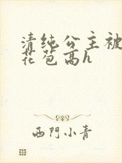 清纯公主被迫开花苞高h
