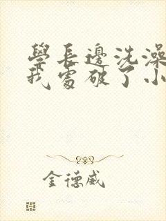 学长边洗澡边把我处破了小说