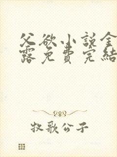 父欲小说金银花露免费完结笔趣阁