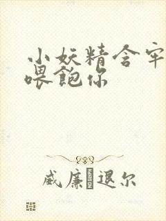 小妖精含牢了我喂饱你