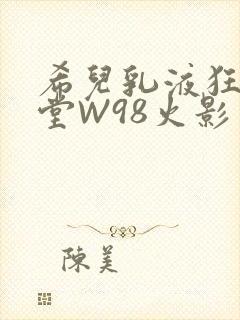 希儿乳液狂飙天堂W98火影