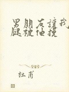 男朋友让我打开腿被他摸