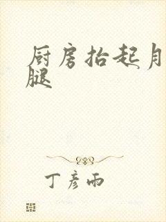 厨房抬起月月的腿