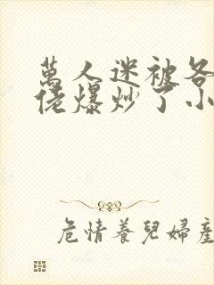 万人迷被各路大佬爆炒了小说