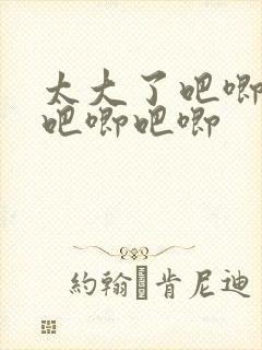 太大了吧唧吧唧吧唧吧唧