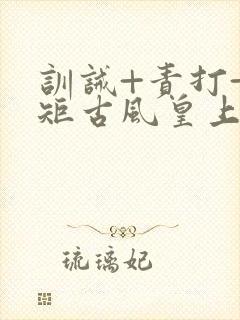 训诫+责打+规矩古风皇上皇后