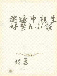 迷睡中亲生乖女好紧h小说