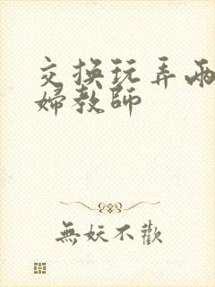 交换玩弄两个美妇教师