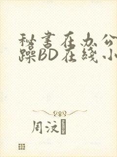 秘书在办公室被躁BD在线小说