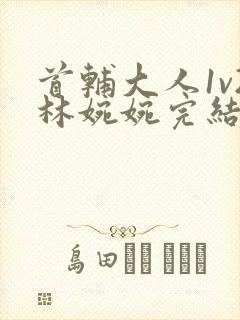 首辅大人1v2林婉婉完结了吗