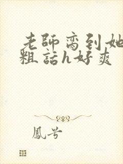 老师脔到她哭h粗话h好爽