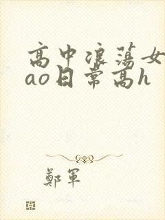 高中浪荡女挨cao日常高h