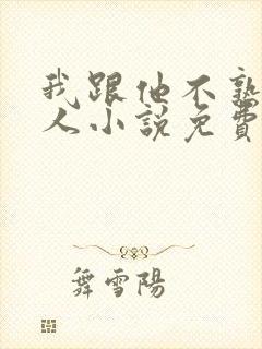 我跟他不熟笑佳人小说免费阅读