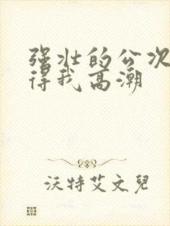 强壮的公次次弄得我高潮