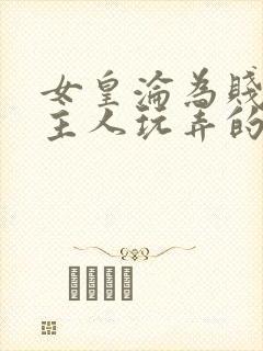 女皇沦为贱妾给主人玩弄的小说