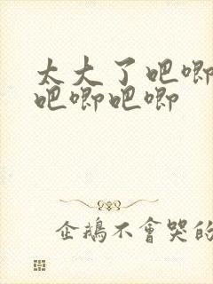 太大了吧唧吧唧吧唧吧唧