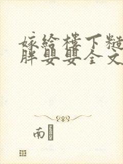 嫁给楼下糙汉后胖婴婴全文免费阅读