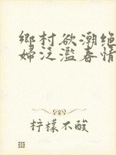 乡村欲潮绝色村妇泛滥春情下载