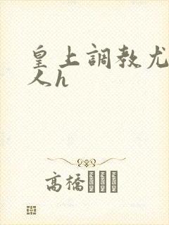 皇上调教尤物美人h