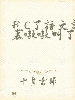 我C了语文课代表嗷嗷叫了一节课