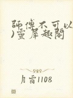 师傅不可以(限)灵犀趣阁