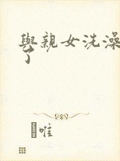 与亲女洗澡时伦了