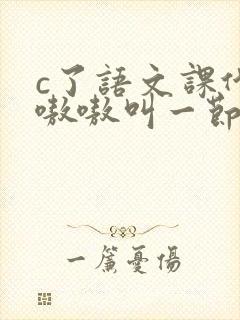 c了语文课代表嗷嗷叫一节课文