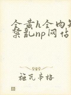 全黄h全肉短篇禁乱np网站