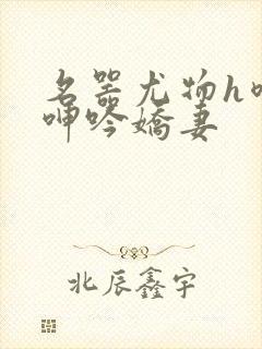 名器尤物h喷汁呻吟娇妻