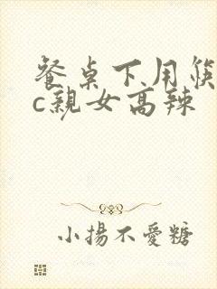 餐桌下用筷子狂c亲女高辣