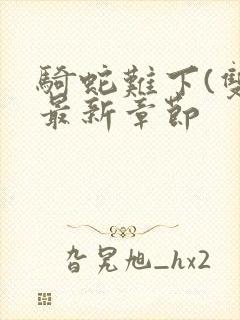 骑蛇难下(双)最新章节