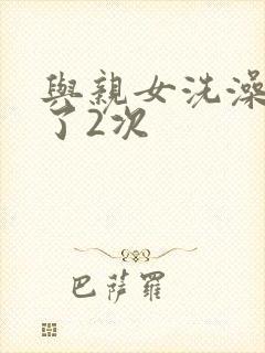 与亲女洗澡时伦了2次