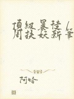 顶级暴徒 / 周扶妖新笔趣阁全文