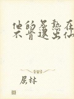 他的炙热在我那不肯退出仙侠