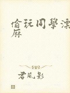 偷玩同学漂亮麻麻