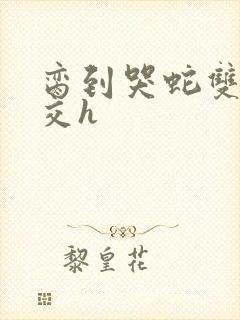 脔到哭蛇双根宫交h