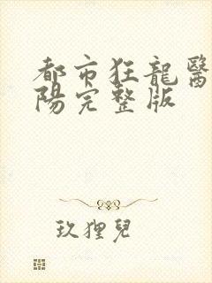 都市狂龙医仙林阳完整版