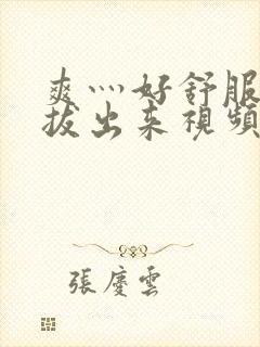 爽灬好舒服灬别拔出来视频人