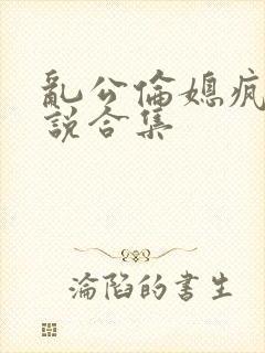 乱公伦媳疯狂小说合集