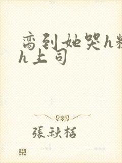 脔到她哭h粗话h上司