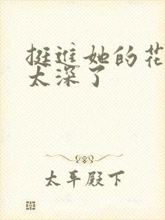 挺进她的花苞啊太深了