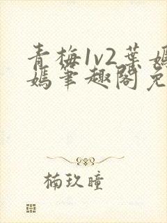 青梅1v2叶嫣嫣笔趣阁免费阅读