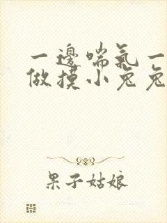 一边喘气一边叫做摸小兔兔作文