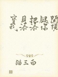 宝贝把腿开大让我添添你视频